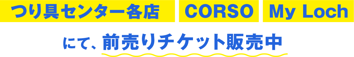 つり具センター各店・CORSO・My Lochにて、前売りチケット販売中