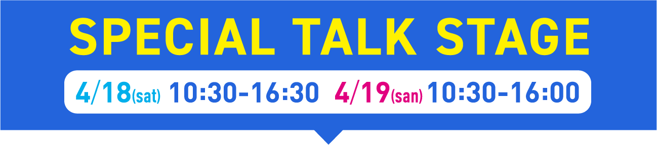 SPECIAL TALK STAGE 4/18(sat) 10:30-16:30 4/19(san)10:30-16:00